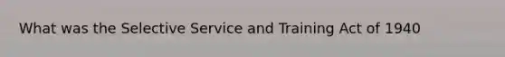 What was the Selective Service and Training Act of 1940