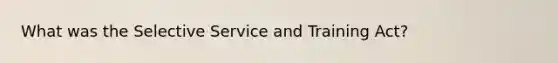 What was the Selective Service and Training Act?