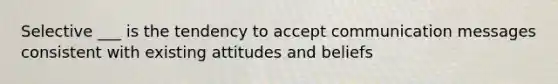 Selective ___ is the tendency to accept communication messages consistent with existing attitudes and beliefs