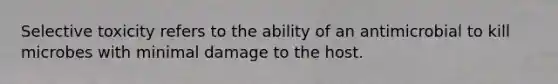 Selective toxicity refers to the ability of an antimicrobial to kill microbes with minimal damage to the host.