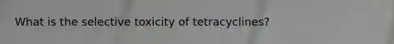 What is the selective toxicity of tetracyclines?