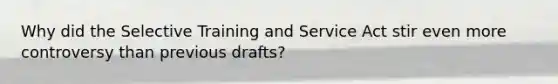 Why did the Selective Training and Service Act stir even more controversy than previous drafts?