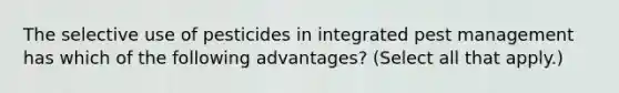 The selective use of pesticides in integrated pest management has which of the following advantages? (Select all that apply.)