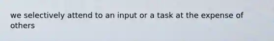 we selectively attend to an input or a task at the expense of others