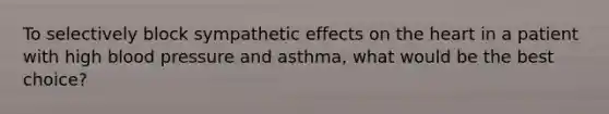 To selectively block sympathetic effects on <a href='https://www.questionai.com/knowledge/kya8ocqc6o-the-heart' class='anchor-knowledge'>the heart</a> in a patient with high <a href='https://www.questionai.com/knowledge/kD0HacyPBr-blood-pressure' class='anchor-knowledge'>blood pressure</a> and asthma, what would be the best choice?