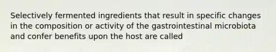 Selectively fermented ingredients that result in specific changes in the composition or activity of the gastrointestinal microbiota and confer benefits upon the host are called