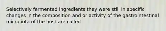 Selectively fermented ingredients they were still in specific changes in the composition and or activity of the gastrointestinal micro iota of the host are called