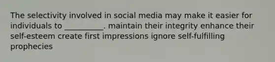 The selectivity involved in social media may make it easier for individuals to __________. maintain their integrity enhance their self-esteem create first impressions ignore self-fulfilling prophecies