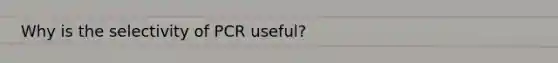 Why is the selectivity of PCR useful?