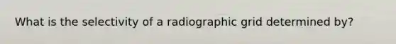 What is the selectivity of a radiographic grid determined by?