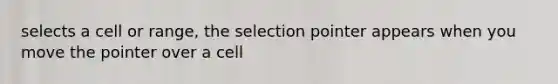 selects a cell or range, the selection pointer appears when you move the pointer over a cell