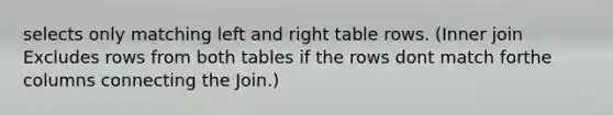 selects only matching left and right table rows. (Inner join Excludes rows from both tables if the rows dont match forthe columns connecting the Join.)