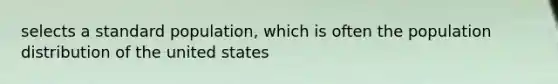 selects a standard population, which is often the population distribution of the united states