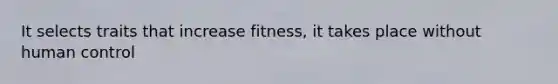 It selects traits that increase fitness, it takes place without human control