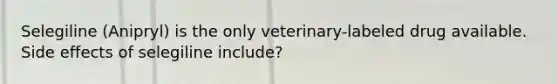 Selegiline (Anipryl) is the only veterinary-labeled drug available. Side effects of selegiline include?