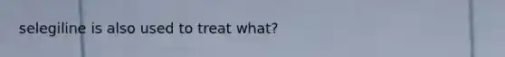 selegiline is also used to treat what?