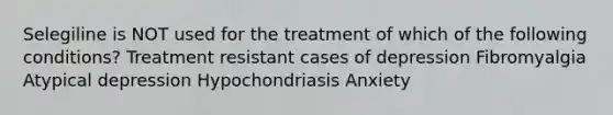 Selegiline is NOT used for the treatment of which of the following conditions? Treatment resistant cases of depression Fibromyalgia Atypical depression Hypochondriasis Anxiety