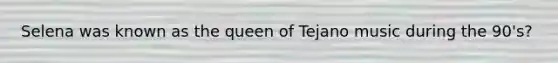 Selena was known as the queen of Tejano music during the 90's?