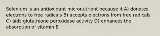 Selenium is an antioxidant micronutrient because it A) donates electrons to free radicals B) accepts electrons from free radicals C) aids glutathione peroxidase activity D) enhances the absorption of vitamin E