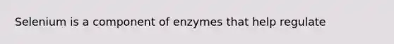 Selenium is a component of enzymes that help regulate