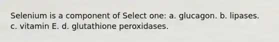 Selenium is a component of Select one: a. glucagon. b. lipases. c. vitamin E. d. glutathione peroxidases.