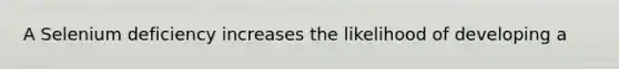 A Selenium deficiency increases the likelihood of developing a