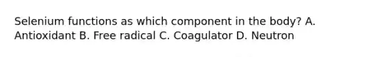 Selenium functions as which component in the body? A. Antioxidant B. Free radical C. Coagulator D. Neutron