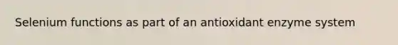Selenium functions as part of an antioxidant enzyme system