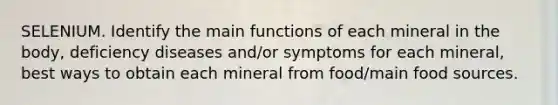 SELENIUM. Identify the main functions of each mineral in the body, deficiency diseases and/or symptoms for each mineral, best ways to obtain each mineral from food/main food sources.