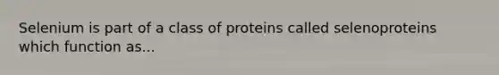 Selenium is part of a class of proteins called selenoproteins which function as...