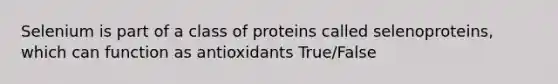 Selenium is part of a class of proteins called selenoproteins, which can function as antioxidants True/False