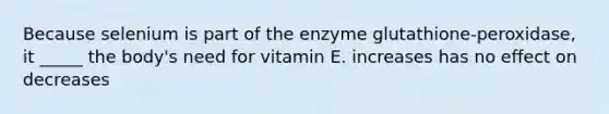 Because selenium is part of the enzyme glutathione-peroxidase, it _____ the body's need for vitamin E. increases has no effect on decreases