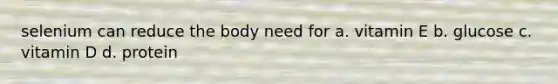 selenium can reduce the body need for a. vitamin E b. glucose c. vitamin D d. protein