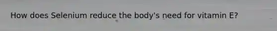 How does Selenium reduce the body's need for vitamin E?