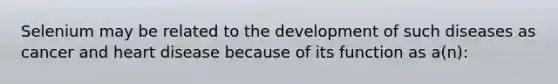 Selenium may be related to the development of such diseases as cancer and heart disease because of its function as a(n):