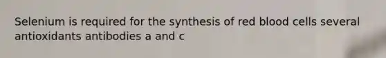 Selenium is required for the synthesis of red blood cells several antioxidants antibodies a and c