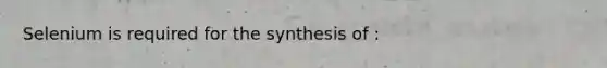 Selenium is required for the synthesis of :