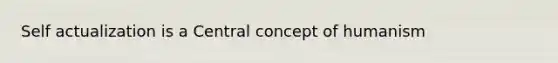 Self actualization is a Central concept of humanism