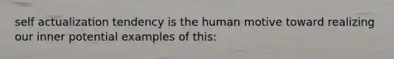 self actualization tendency is the human motive toward realizing our inner potential examples of this: