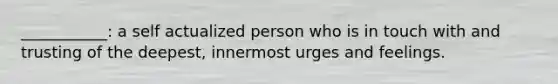 ___________: a self actualized person who is in touch with and trusting of the deepest, innermost urges and feelings.