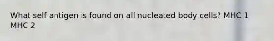 What self antigen is found on all nucleated body cells? MHC 1 MHC 2