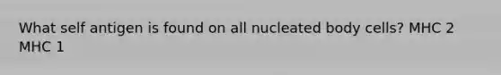 What self antigen is found on all nucleated body cells? MHC 2 MHC 1