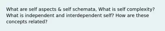 What are self aspects & self schemata, What is self complexity? What is independent and interdependent self? How are these concepts related?