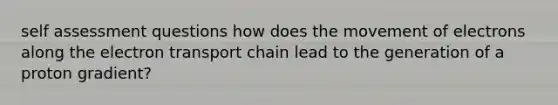 self assessment questions how does the movement of electrons along the electron transport chain lead to the generation of a proton gradient?