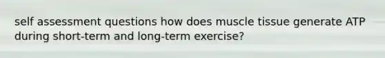 self assessment questions how does muscle tissue generate ATP during short-term and long-term exercise?