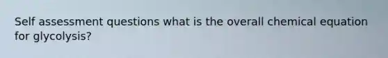 Self assessment questions what is the overall chemical equation for glycolysis?