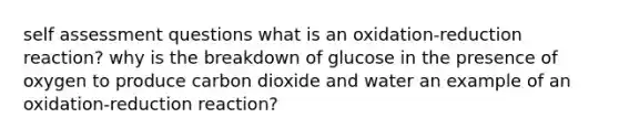 self assessment questions what is an oxidation-reduction reaction? why is the breakdown of glucose in the presence of oxygen to produce carbon dioxide and water an example of an oxidation-reduction reaction?