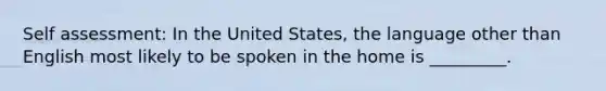 Self assessment: In the United States, the language other than English most likely to be spoken in the home is _________.