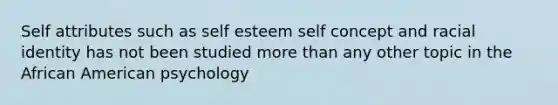 Self attributes such as self esteem self concept and racial identity has not been studied more than any other topic in the African American psychology