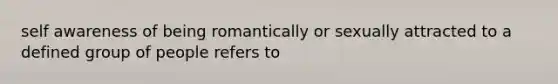 self awareness of being romantically or sexually attracted to a defined group of people refers to